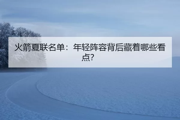 火箭夏联名单：年轻阵容背后藏着哪些看点？